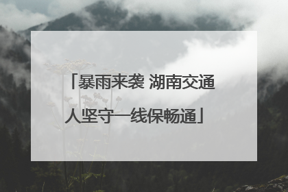 暴雨来袭 湖南交通人坚守一线保畅通